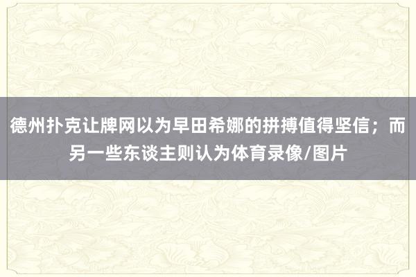 德州扑克让牌网以为早田希娜的拼搏值得坚信；而另一些东谈主则认为体育录像/图片
