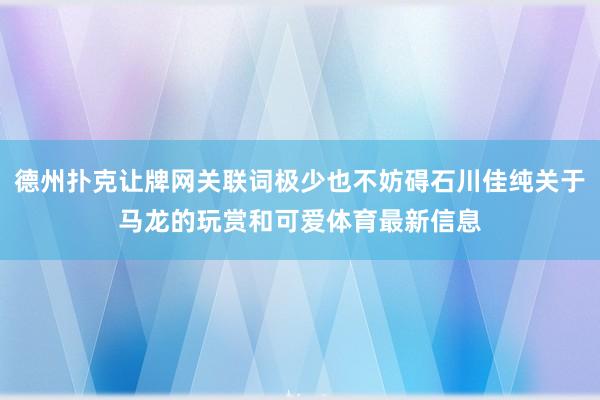 德州扑克让牌网关联词极少也不妨碍石川佳纯关于马龙的玩赏和可爱体育最新信息