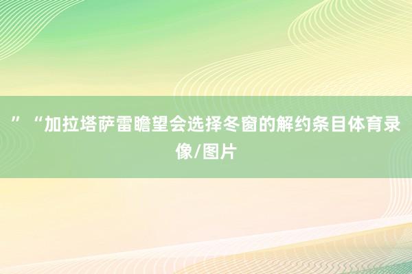 ” “加拉塔萨雷瞻望会选择冬窗的解约条目体育录像/图片
