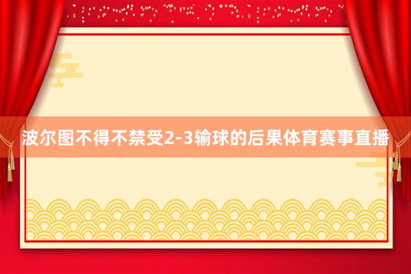 波尔图不得不禁受2-3输球的后果体育赛事直播