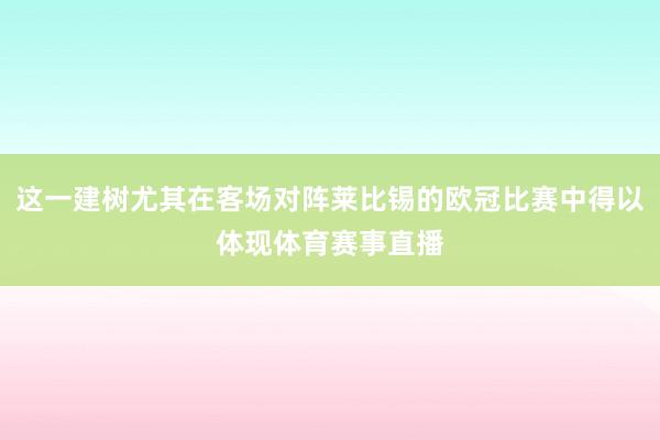 这一建树尤其在客场对阵莱比锡的欧冠比赛中得以体现体育赛事直播
