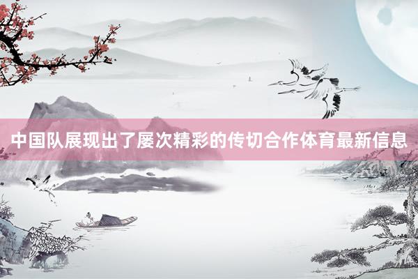 中国队展现出了屡次精彩的传切合作体育最新信息