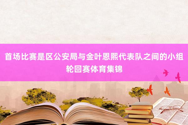 首场比赛是区公安局与金叶恩熙代表队之间的小组轮回赛体育集锦