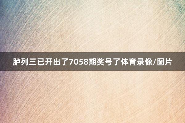 胪列三已开出了7058期奖号了体育录像/图片