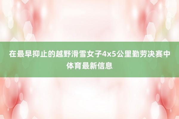 在最早抑止的越野滑雪女子4x5公里勤劳决赛中体育最新信息