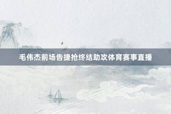 毛伟杰前场告捷抢终结助攻体育赛事直播