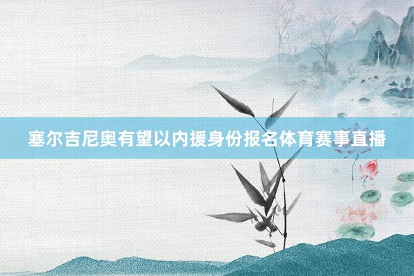 塞尔吉尼奥有望以内援身份报名体育赛事直播