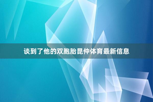 谈到了他的双胞胎昆仲体育最新信息