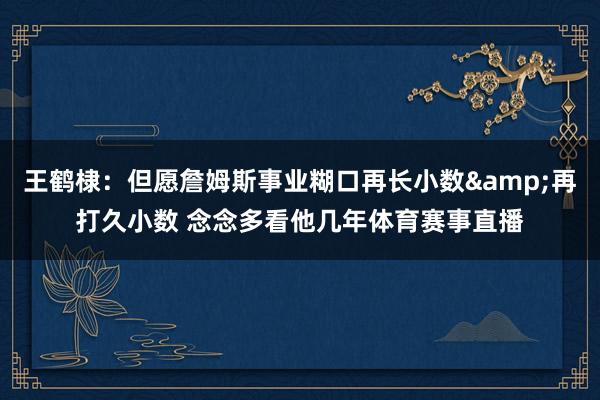 王鹤棣：但愿詹姆斯事业糊口再长小数&再打久小数 念念多看他几年体育赛事直播
