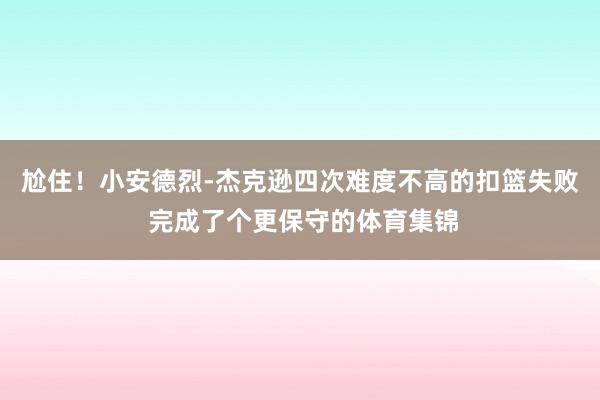尬住！小安德烈-杰克逊四次难度不高的扣篮失败 完成了个更保守的体育集锦