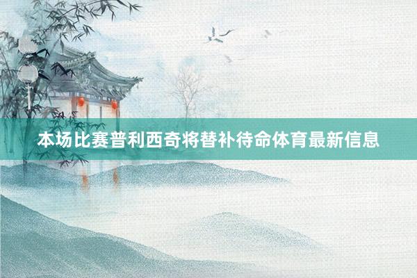 本场比赛普利西奇将替补待命体育最新信息