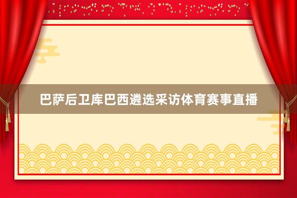 巴萨后卫库巴西遴选采访体育赛事直播