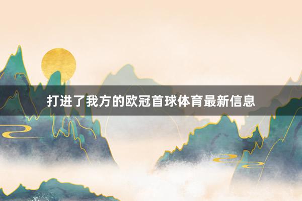 打进了我方的欧冠首球体育最新信息