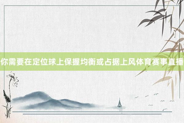 你需要在定位球上保握均衡或占据上风体育赛事直播