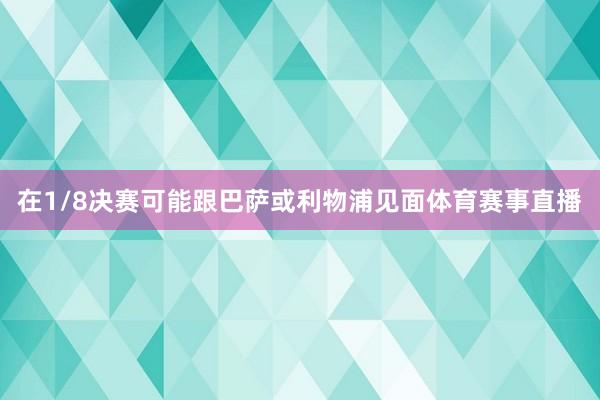 在1/8决赛可能跟巴萨或利物浦见面体育赛事直播