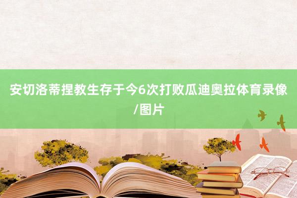 安切洛蒂捏教生存于今6次打败瓜迪奥拉体育录像/图片