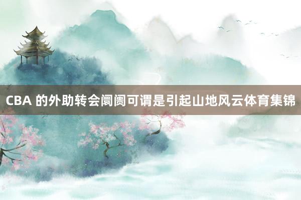 CBA 的外助转会阛阓可谓是引起山地风云体育集锦