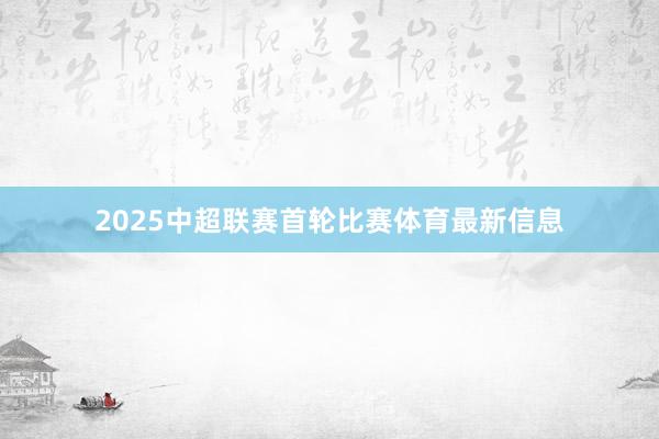 2025中超联赛首轮比赛体育最新信息
