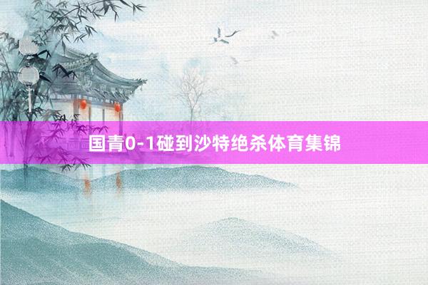 国青0-1碰到沙特绝杀体育集锦
