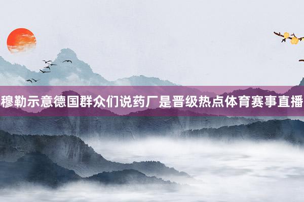 穆勒示意德国群众们说药厂是晋级热点体育赛事直播