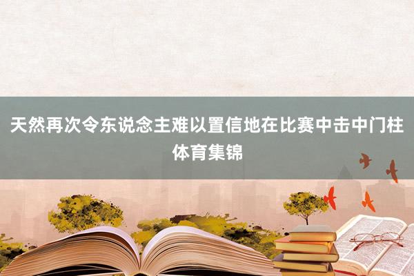 天然再次令东说念主难以置信地在比赛中击中门柱体育集锦