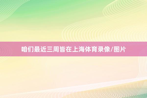咱们最近三周皆在上海体育录像/图片