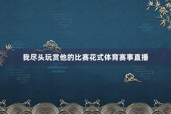 我尽头玩赏他的比赛花式体育赛事直播