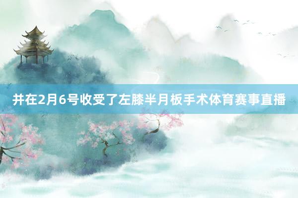 并在2月6号收受了左膝半月板手术体育赛事直播