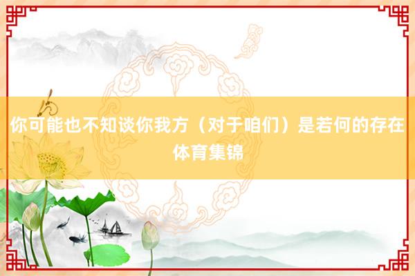 你可能也不知谈你我方（对于咱们）是若何的存在体育集锦