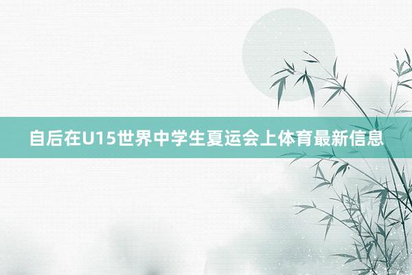 自后在U15世界中学生夏运会上体育最新信息