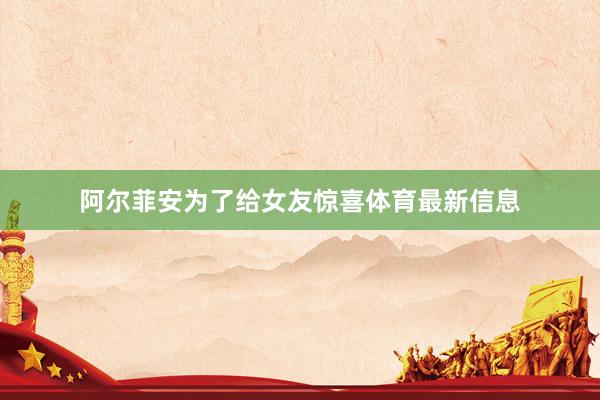 阿尔菲安为了给女友惊喜体育最新信息