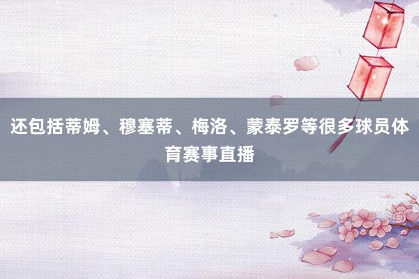 还包括蒂姆、穆塞蒂、梅洛、蒙泰罗等很多球员体育赛事直播