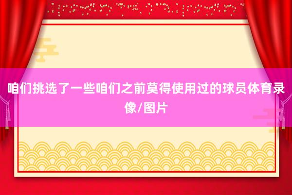 咱们挑选了一些咱们之前莫得使用过的球员体育录像/图片