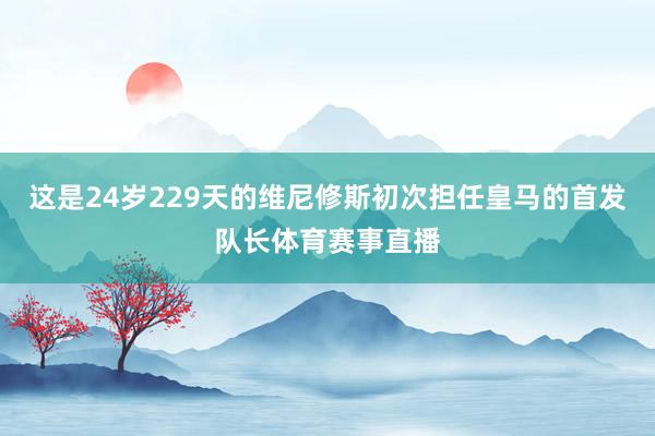 这是24岁229天的维尼修斯初次担任皇马的首发队长体育赛事直播