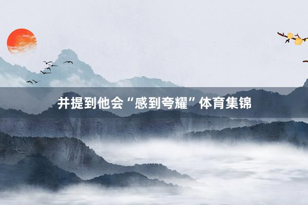 并提到他会“感到夸耀”体育集锦
