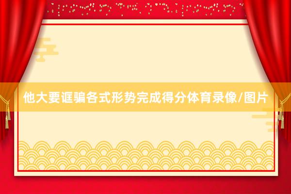他大要诓骗各式形势完成得分体育录像/图片