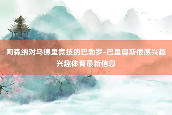 阿森纳对马德里竞技的巴勃罗-巴里奥斯很感兴趣兴趣体育最新信息