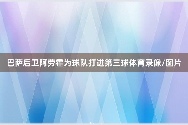 巴萨后卫阿劳霍为球队打进第三球体育录像/图片
