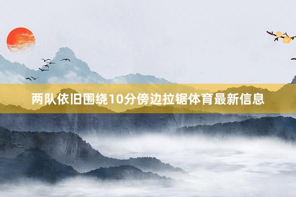 两队依旧围绕10分傍边拉锯体育最新信息