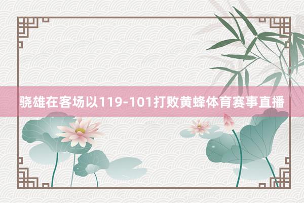 骁雄在客场以119-101打败黄蜂体育赛事直播