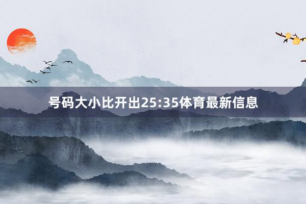 号码大小比开出25:35体育最新信息