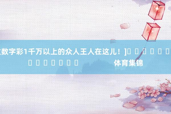 中过数字彩1千万以上的众人王人在这儿！]															                体育集锦
