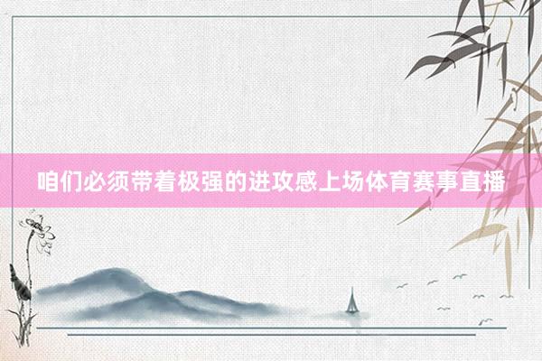 咱们必须带着极强的进攻感上场体育赛事直播