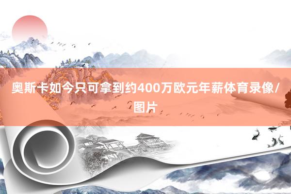 奥斯卡如今只可拿到约400万欧元年薪体育录像/图片