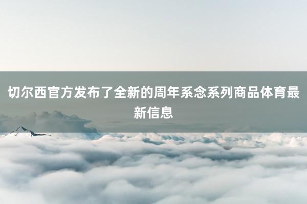 切尔西官方发布了全新的周年系念系列商品体育最新信息