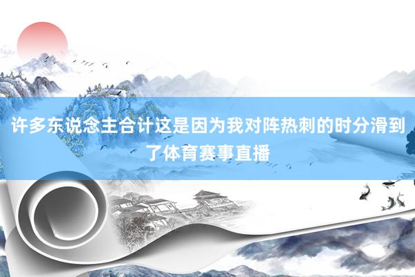 许多东说念主合计这是因为我对阵热刺的时分滑到了体育赛事直播
