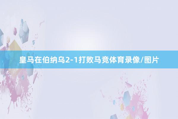 皇马在伯纳乌2-1打败马竞体育录像/图片